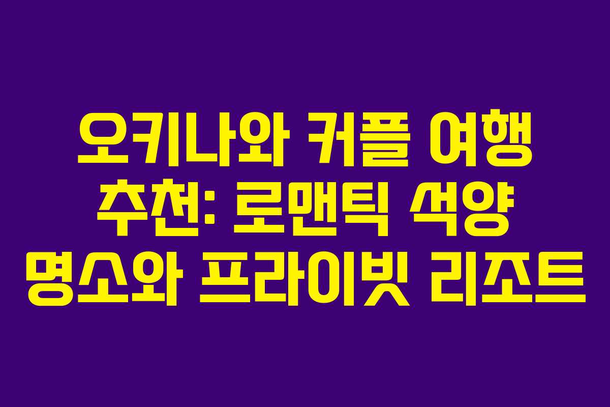 오키나와 커플 여행 추천: 로맨틱 석양 명소와 프라이빗 리조트