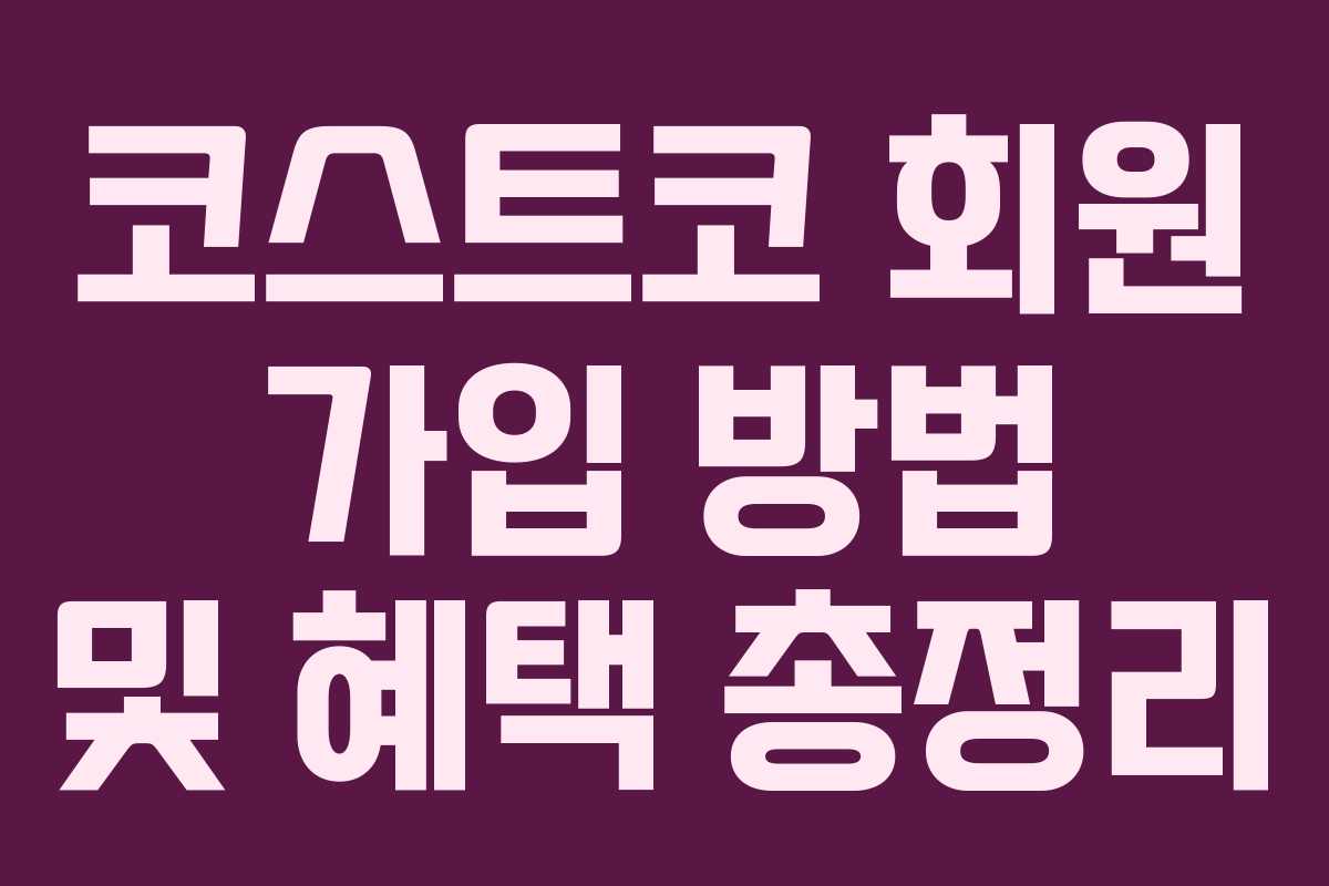 코스트코 회원 가입 방법 및 혜택 총정리 코스트코 회원 가입 방법 및 혜택 총정리