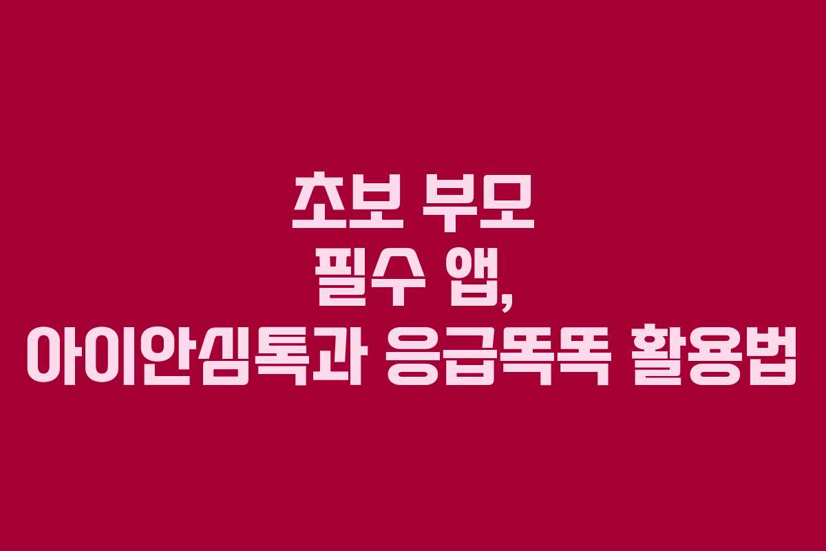 초보 부모 필수 앱, 아이안심톡과 응급똑똑 활용법 초보 부모 필수 앱, 아이안심톡과 응급똑똑 활용법