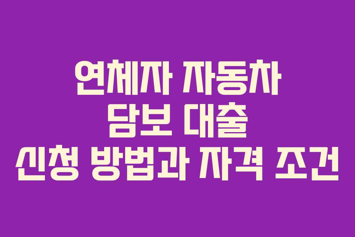 연체자 자동차 담보 대출 신청 방법과 자격 조건 연체자 자동차 담보 대출 신청 방법과 자격 조건