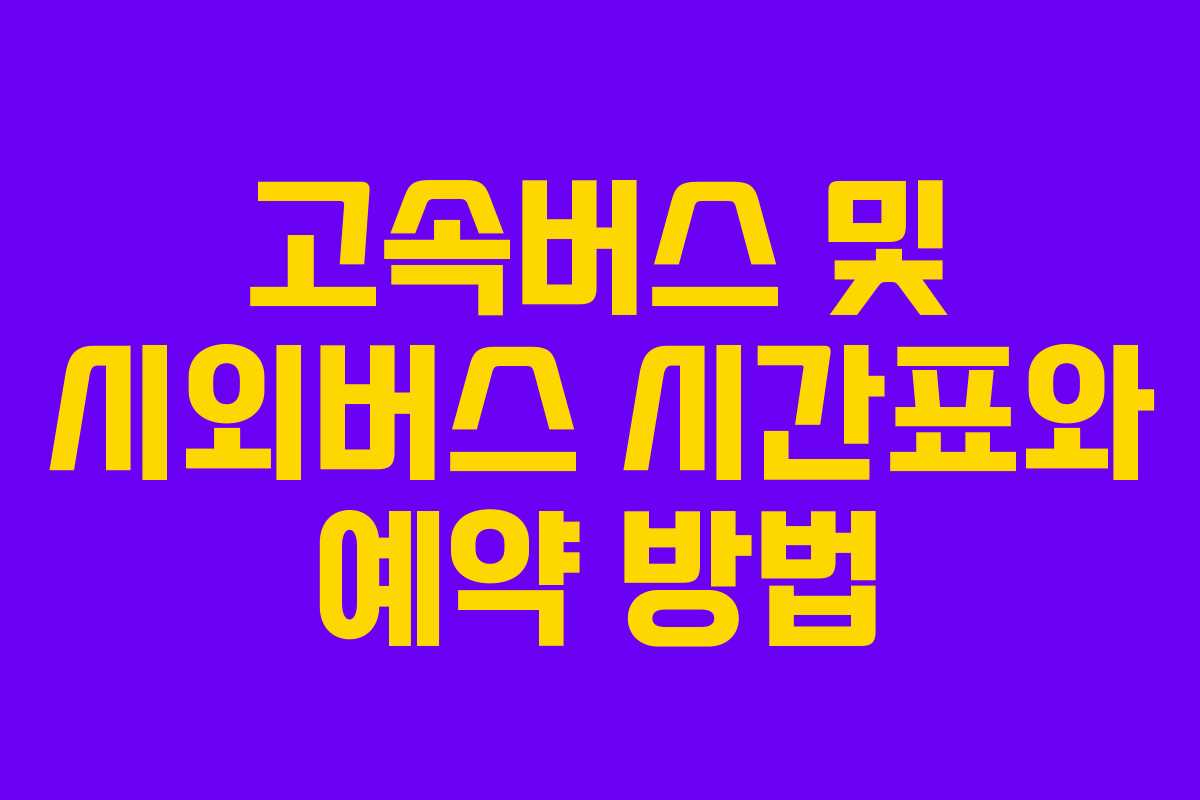 고속버스 및 시외버스 시간표와 예약 방법 고속버스 및 시외버스 시간표와 예약 방법