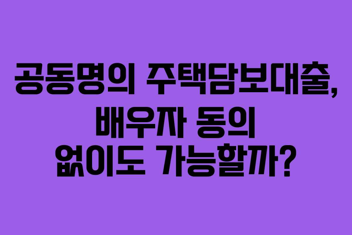 공동명의 주택담보대출, 배우자 동의 없이도 가능할까?