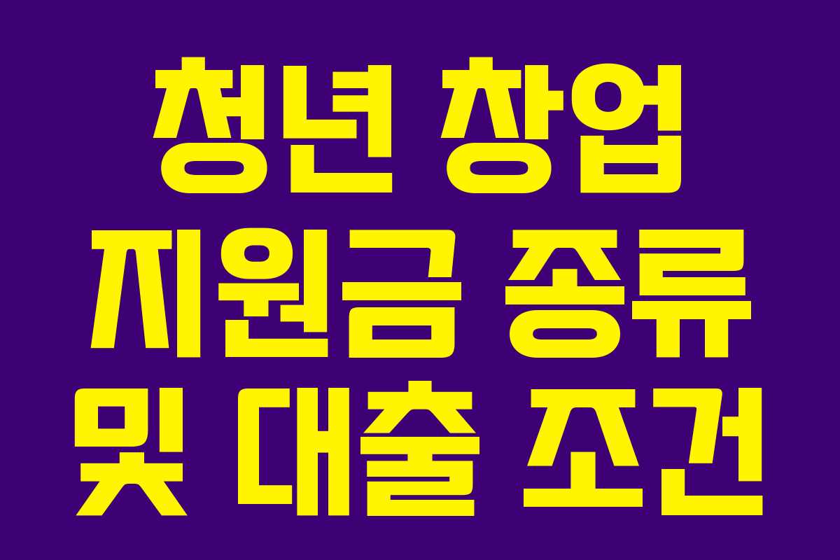 청년 창업 지원금 종류 및 대출 조건 청년 창업 지원금 종류 및 대출 조건