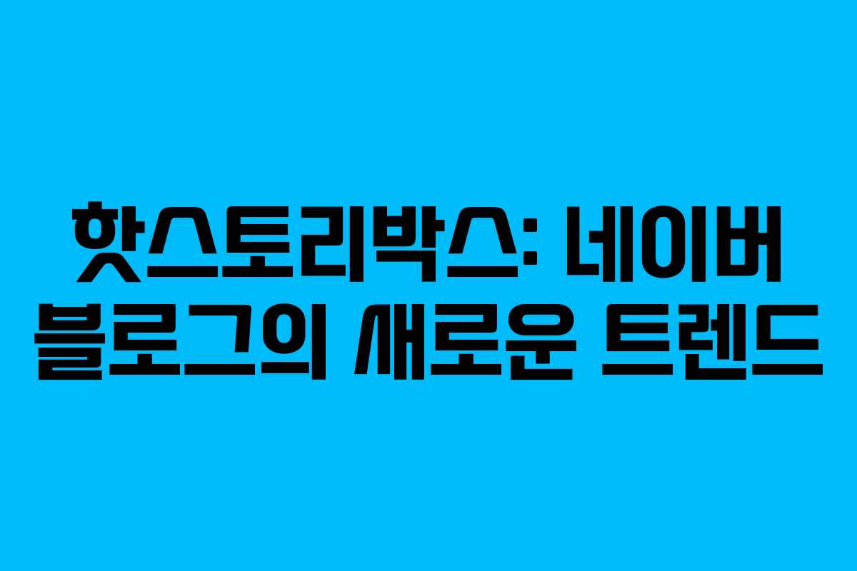 핫스토리박스: 네이버 블로그의 새로운 트렌드 핫스토리박스: 네이버 블로그의 새로운 트렌드