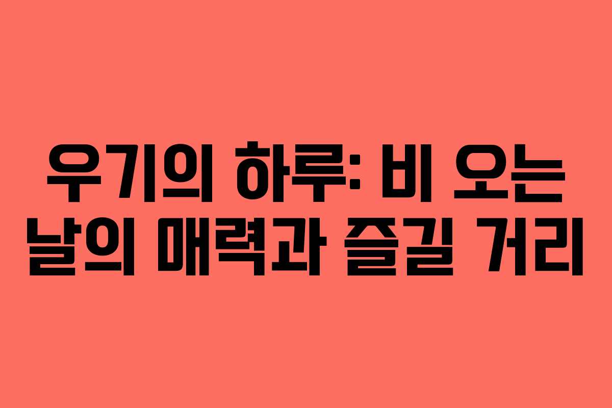 우기의 하루: 비 오는 날의 매력과 즐길 거리