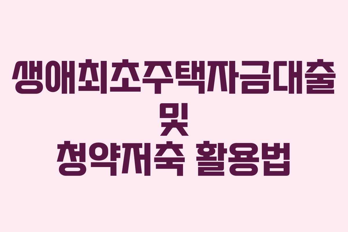 생애최초주택자금대출 및 청약저축 활용법