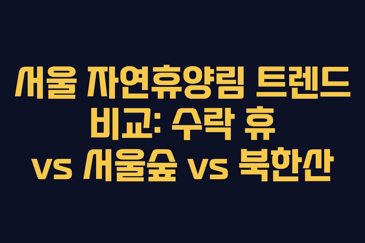 서울 자연휴양림 트렌드 비교: 수락 휴 vs 서울숲 vs 북한산