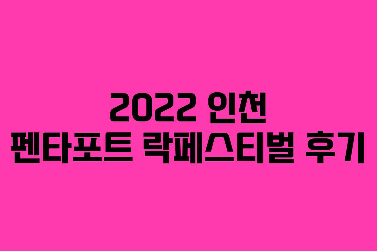 2022 인천 펜타포트 락페스티벌 후기