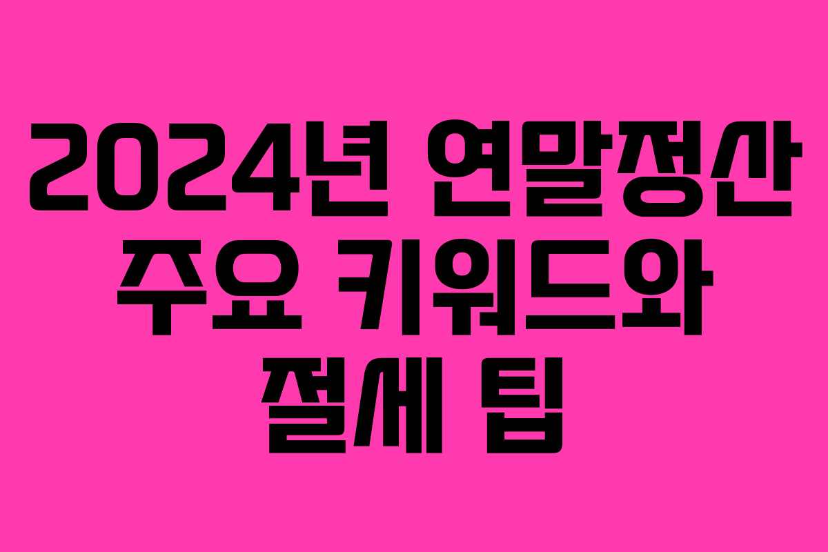 2024년 연말정산 주요 키워드와 절세 팁