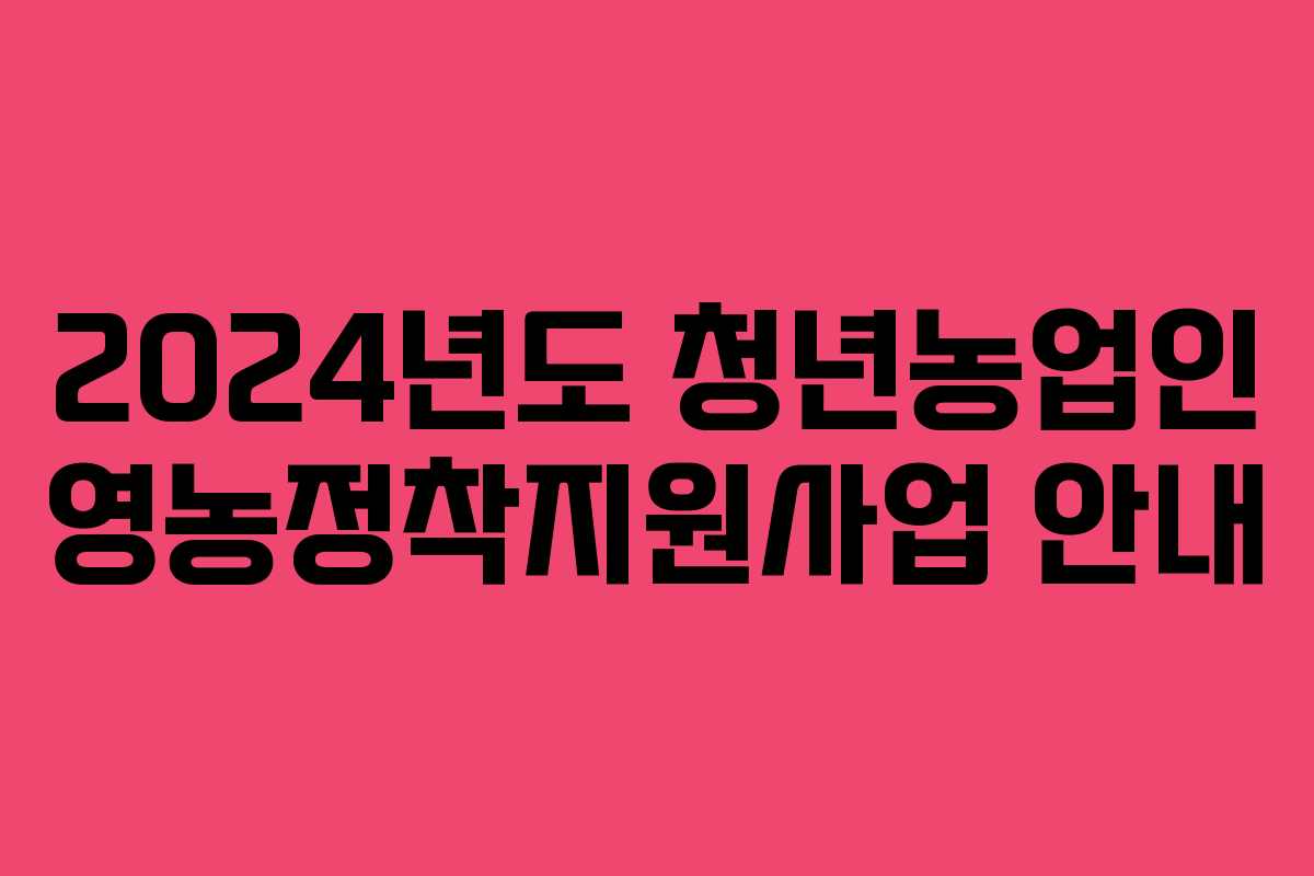 2024년도 청년농업인 영농정착지원사업 안내