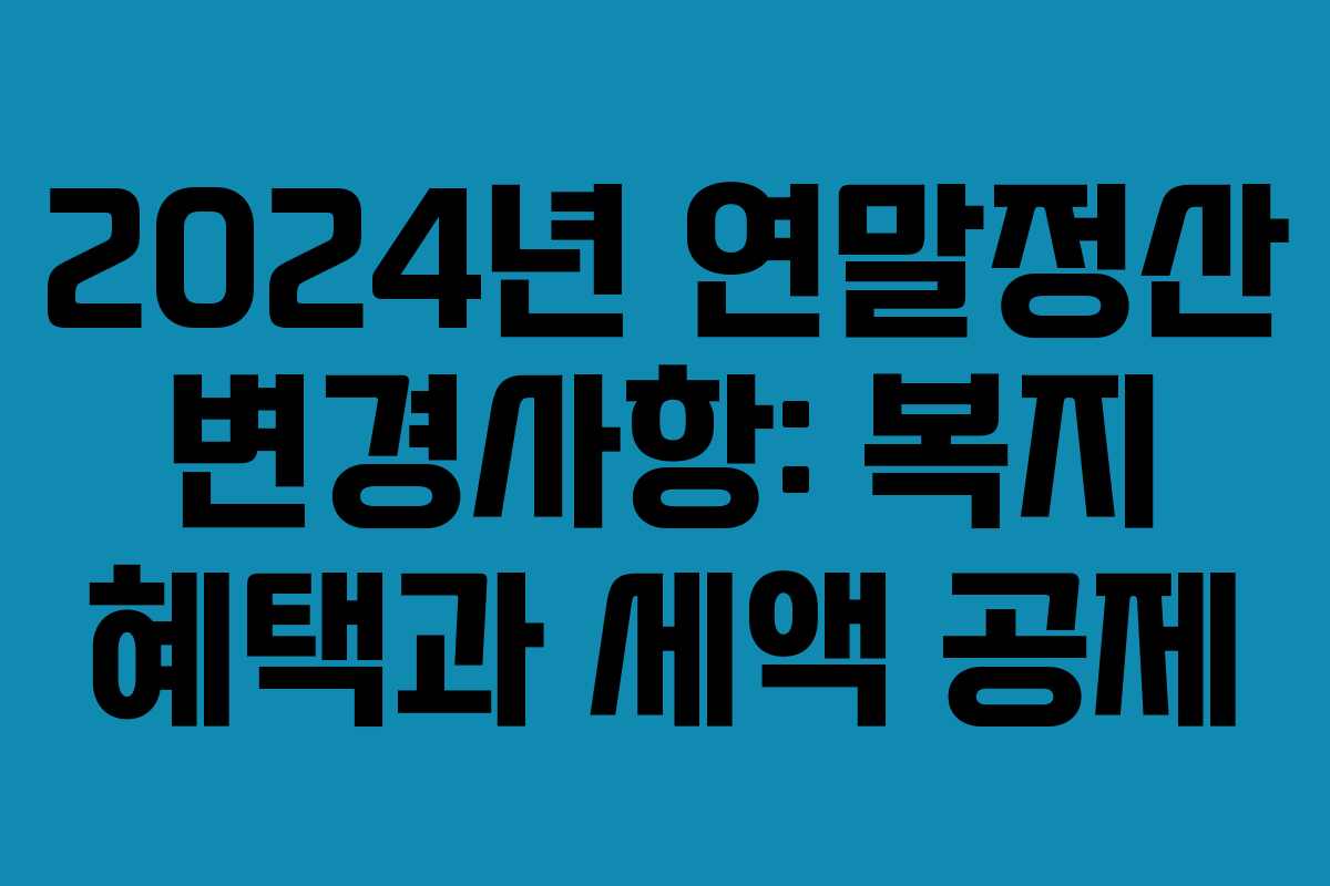 2024년 연말정산 변경사항: 복지 혜택과 세액 공제
