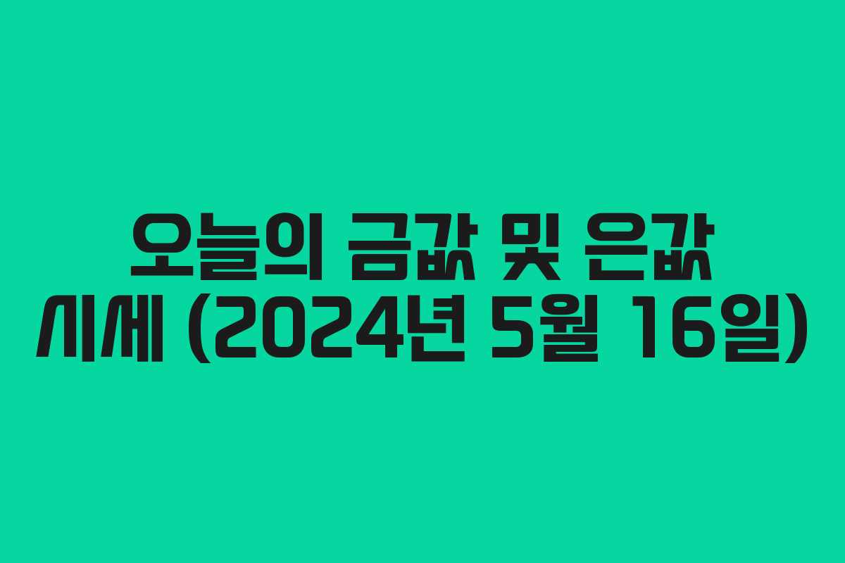 오늘의 금값 및 은값 시세 (2024년 5월 16일)