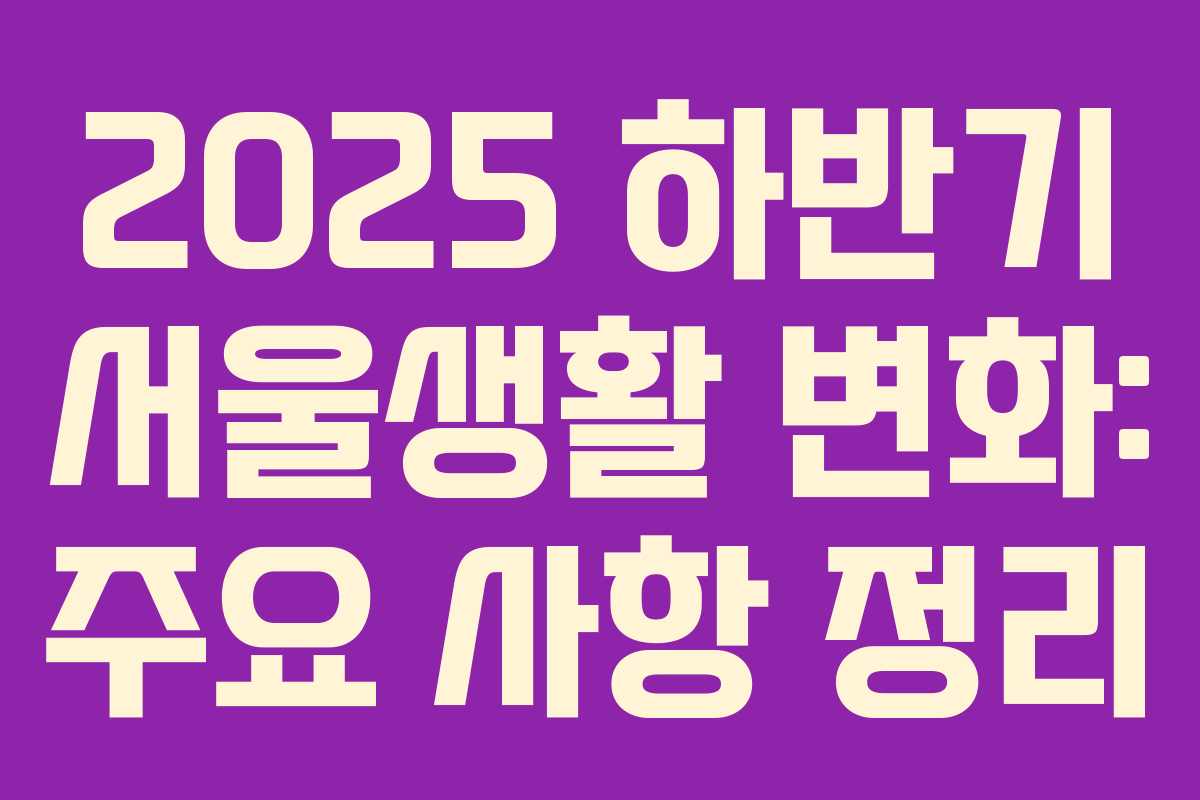 2025 하반기 서울생활 변화: 주요 사항 정리