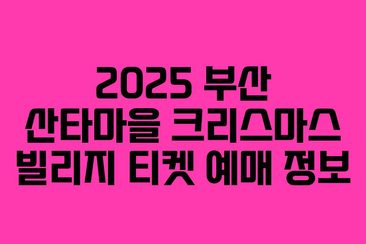 2025 부산 산타마을 크리스마스 빌리지 티켓 예매 정보
