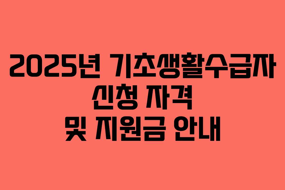2025년 기초생활수급자 신청 자격 및 지원금 안내