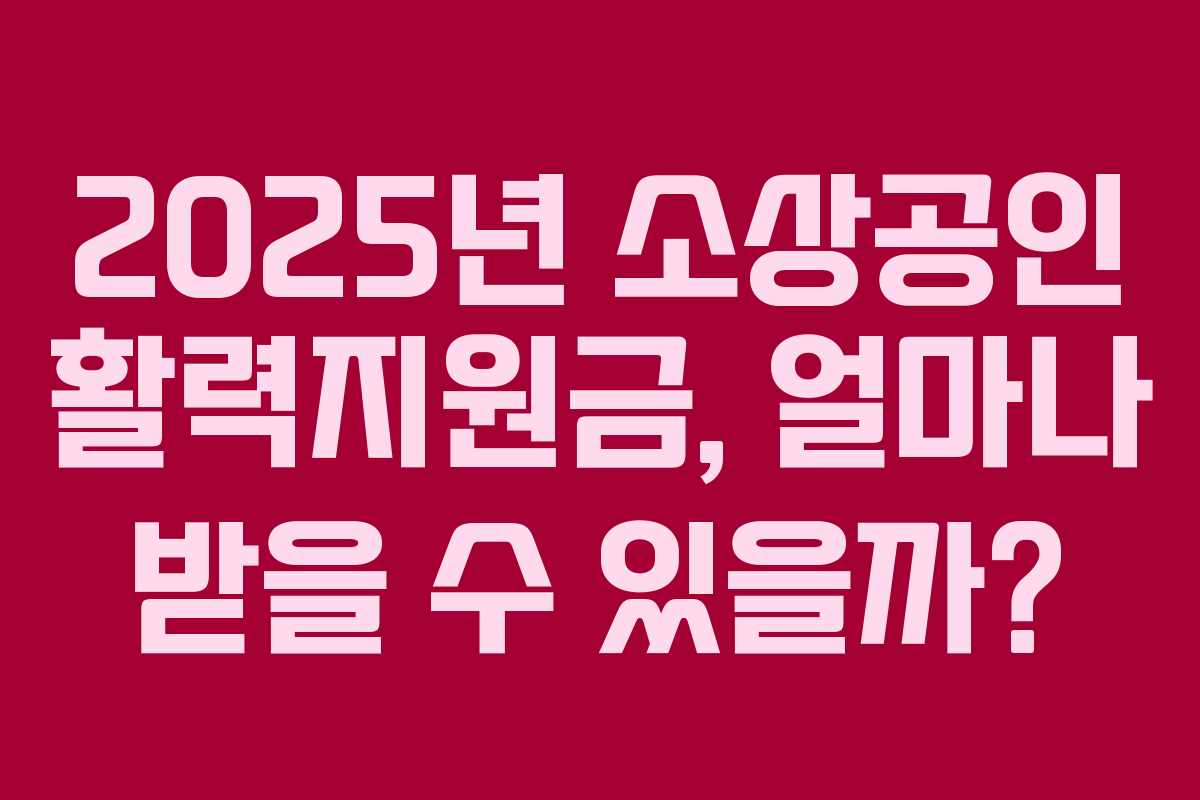 2025년 소상공인 활력지원금, 얼마나 받을 수 있을까?