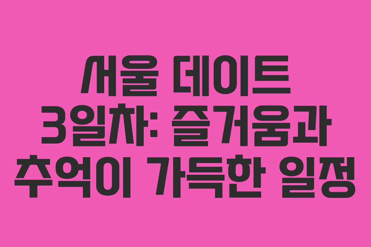 서울 데이트 3일차: 즐거움과 추억이 가득한 일정