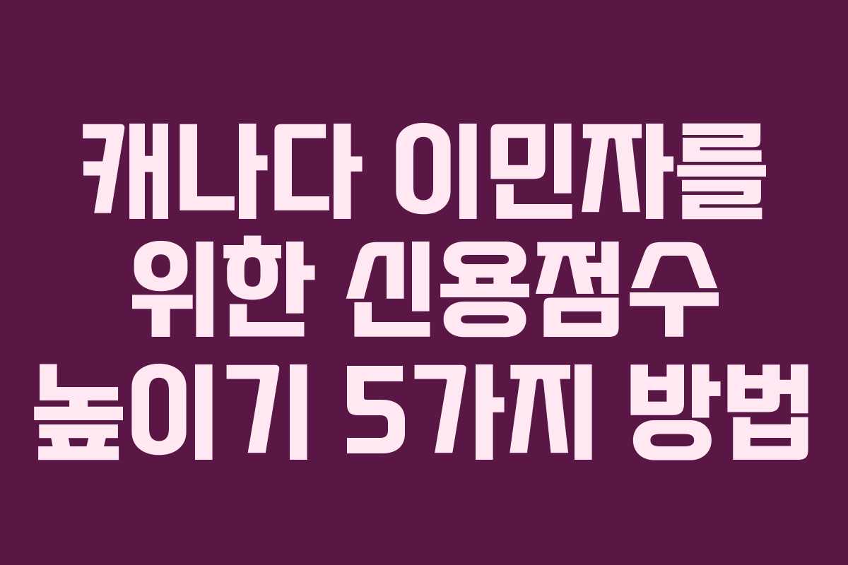 캐나다 이민자를 위한 신용점수 높이기 5가지 방법