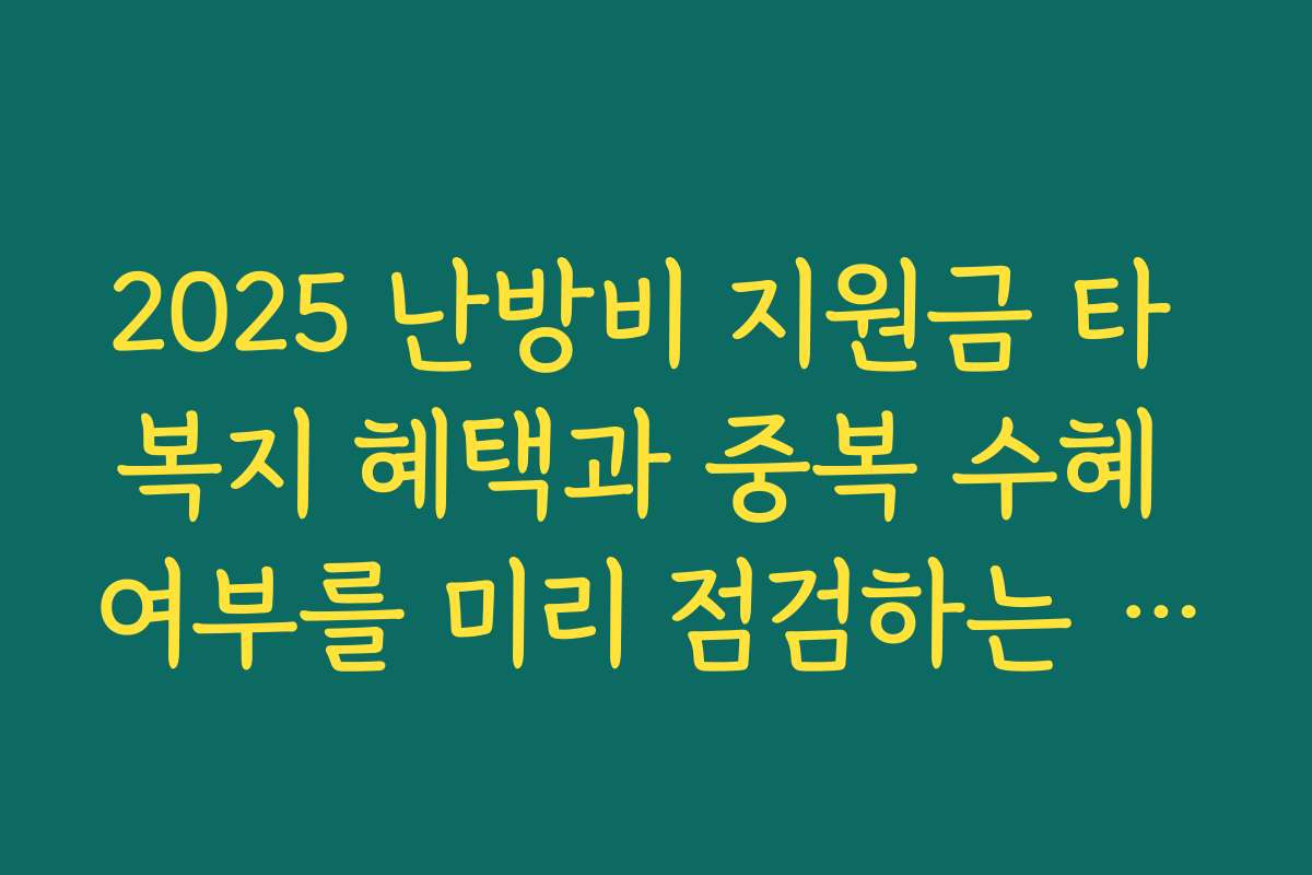2025 난방비 지원금 타 복지 혜택과 중복 수혜 여부를 미리 점검하는 체크포인트 2025 난방비 지원금 타 복지 혜택과 중복 수혜 여부를 미리 점검하는 체크포인트