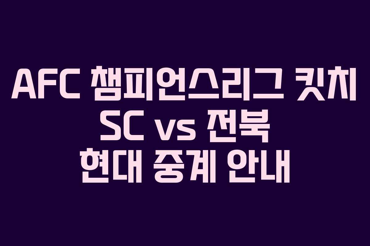 AFC 챔피언스리그 킷치 SC vs 전북 현대 중계 안내