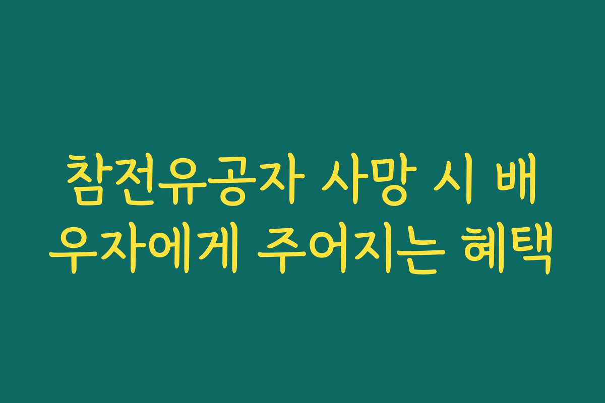 참전유공자 사망 시 배우자에게 주어지는 혜택 참전유공자 사망 시 배우자에게 주어지는 혜택
