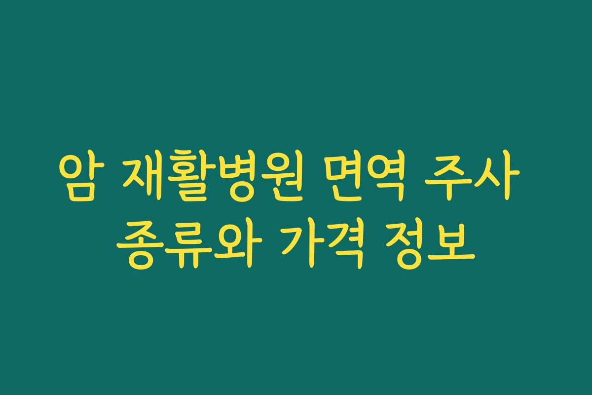 암 재활병원 면역 주사 종류와 가격 정보 암 재활병원 면역 주사 종류와 가격 정보