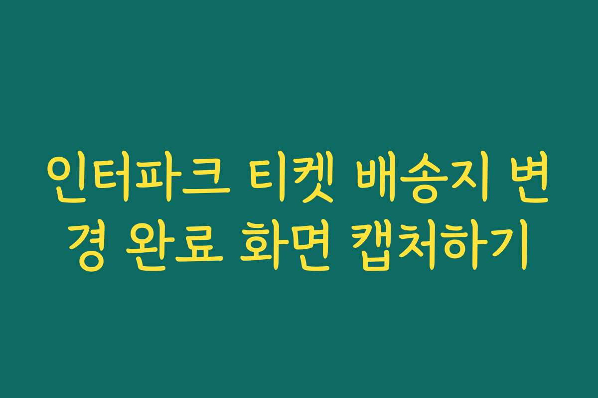 인터파크 티켓 배송지 변경 완료 화면 캡처하기