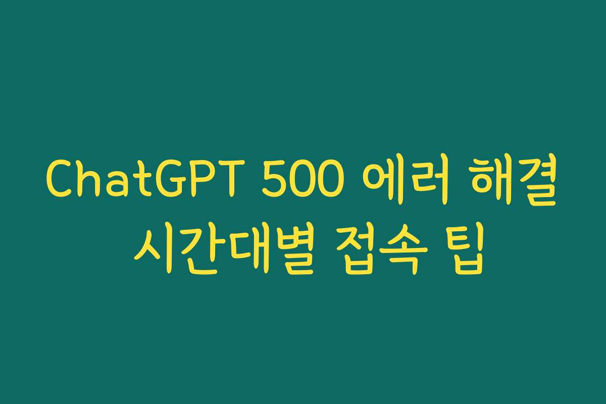 ChatGPT 500 에러 해결 시간대별 접속 팁