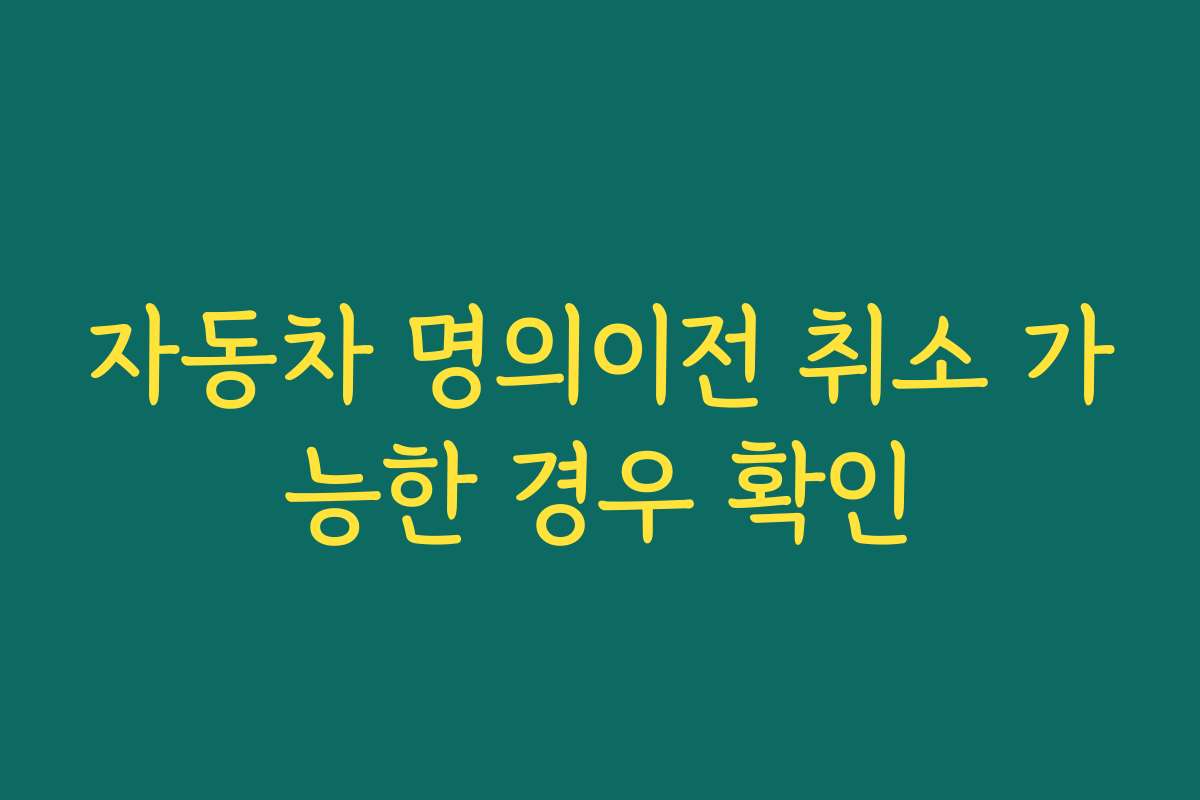 자동차 명의이전 취소 가능한 경우 확인
