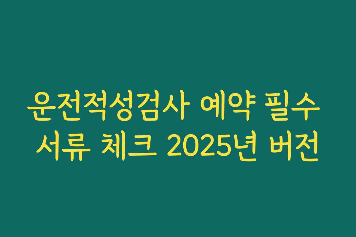 운전적성검사 예약 필수 서류 체크 2025년 버전
