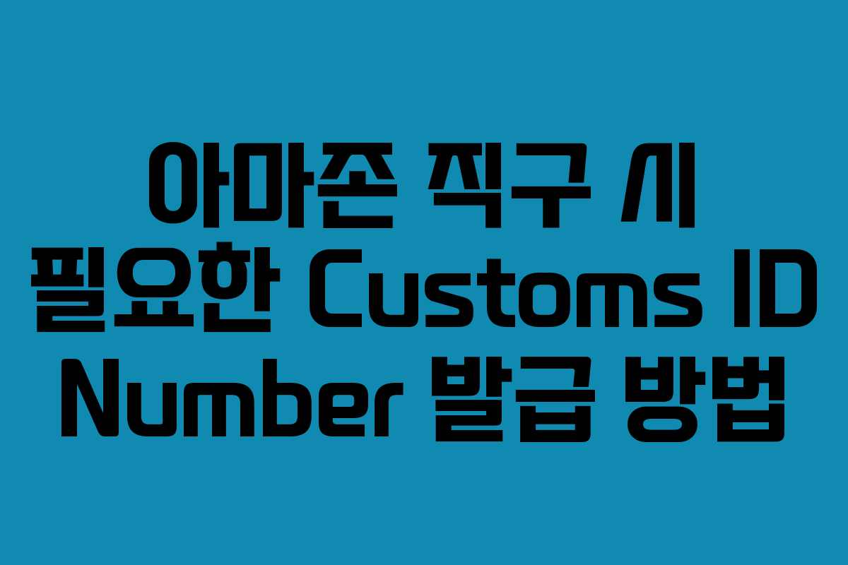 아마존 직구 시 필요한 Customs ID Number 발급 방법 아마존 직구 시 필요한 Customs ID Number 발급 방법