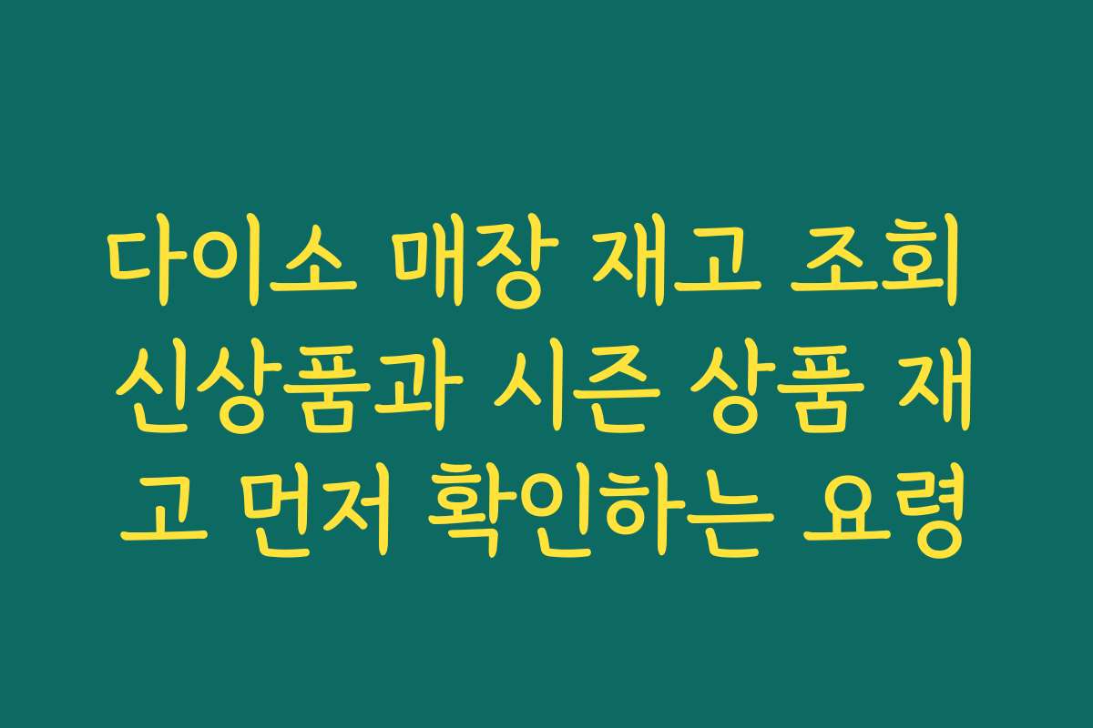 다이소 매장 재고 조회 신상품과 시즌 상품 재고 먼저 확인하는 요령