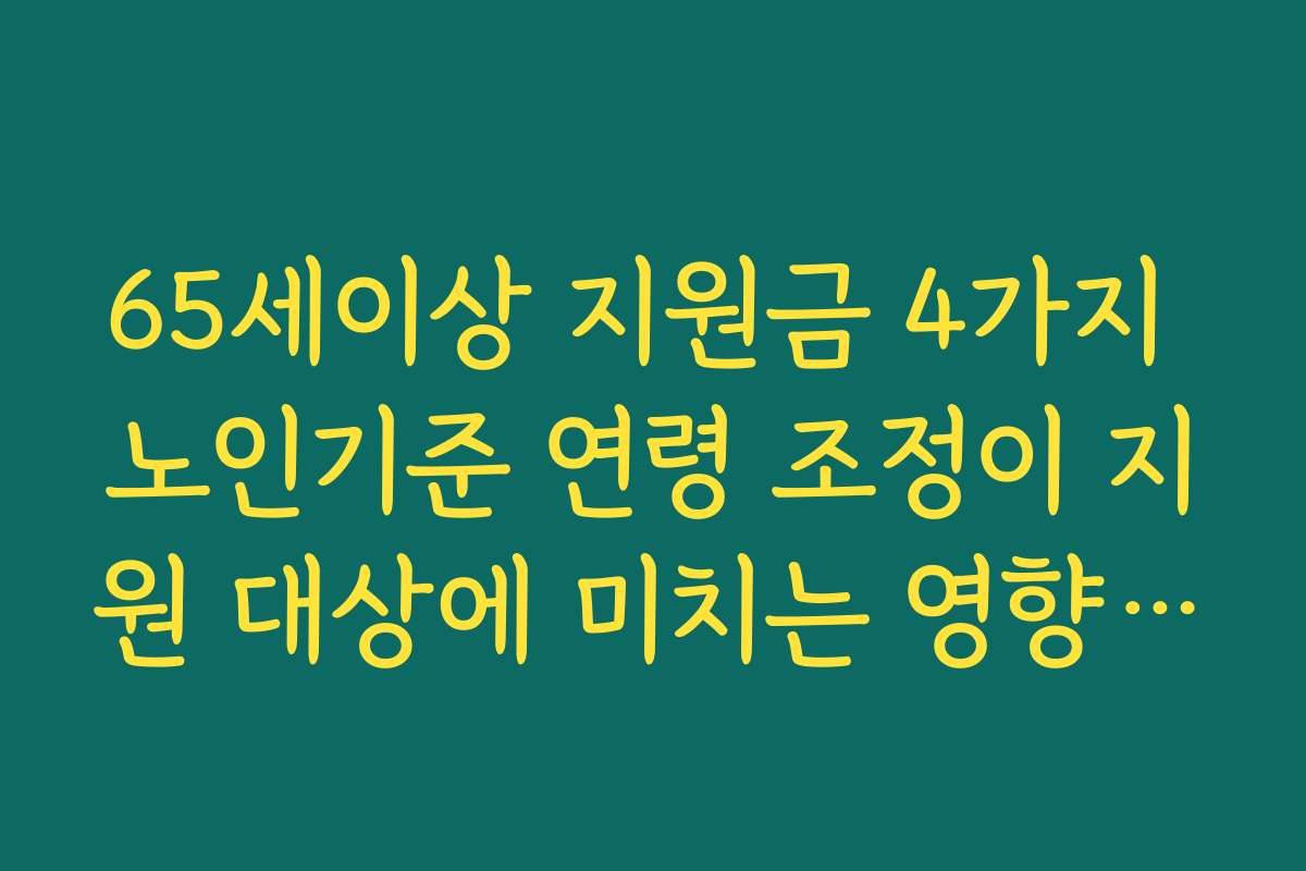 65세이상 지원금 4가지 노인기준 연령 조정이 지원 대상에 미치는 영향 살펴보기
