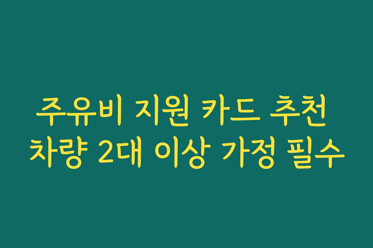 주유비 지원 카드 추천 차량 2대 이상 가정 필수