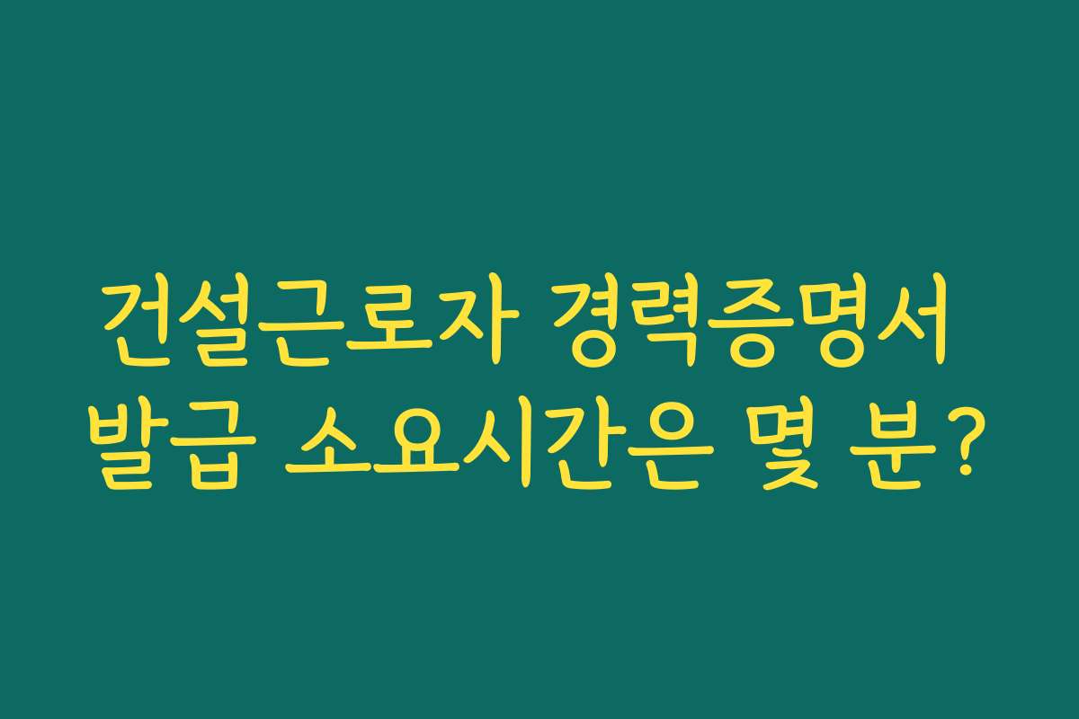 건설근로자 경력증명서 발급 소요시간은 몇 분?