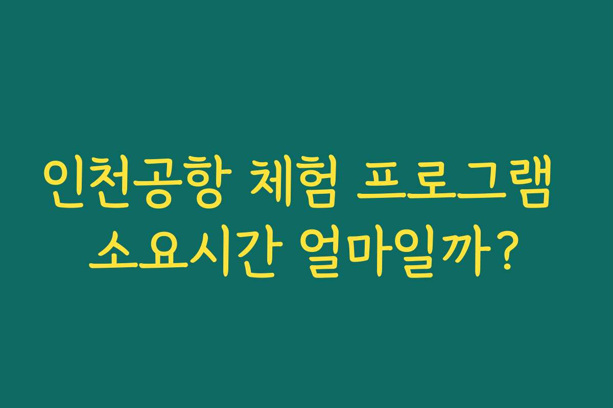 인천공항 체험 프로그램 소요시간 얼마일까?