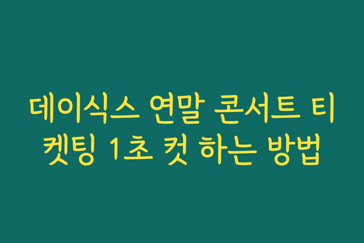 데이식스 연말 콘서트 티켓팅 1초 컷 하는 방법