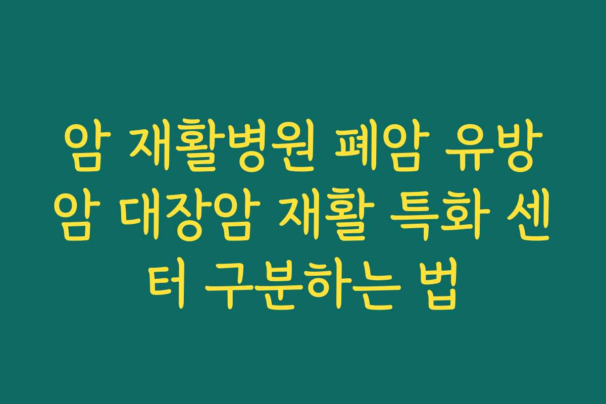 암 재활병원 폐암 유방암 대장암 재활 특화 센터 구분하는 법 암 재활병원 폐암 유방암 대장암 재활 특화 센터 구분하는 법