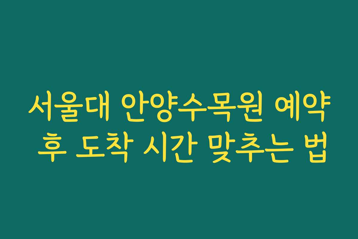 서울대 안양수목원 예약 후 도착 시간 맞추는 법