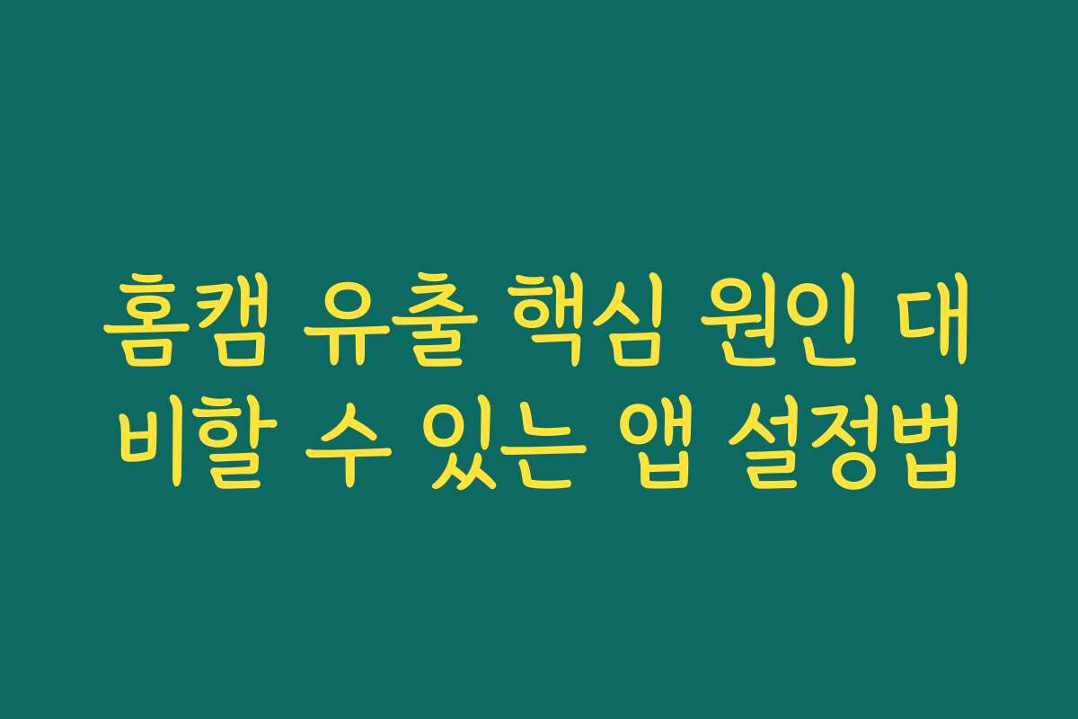 홈캠 유출 핵심 원인 대비할 수 있는 앱 설정법
