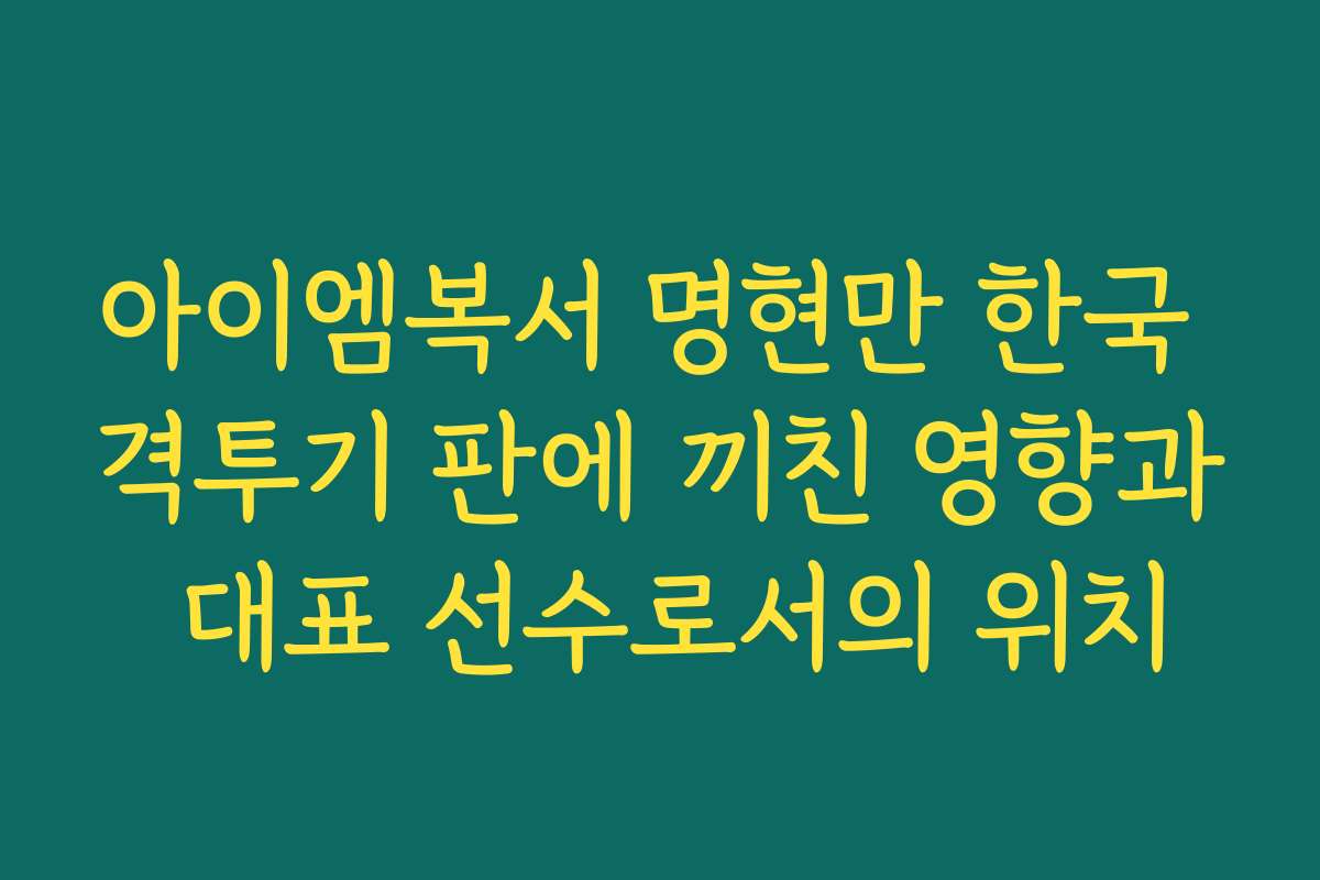 아이엠복서 명현만 한국 격투기 판에 끼친 영향과 대표 선수로서의 위치