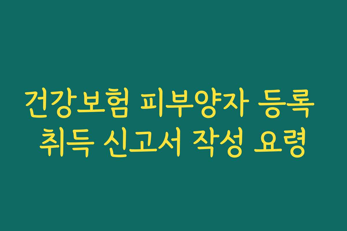 건강보험 피부양자 등록 취득 신고서 작성 요령