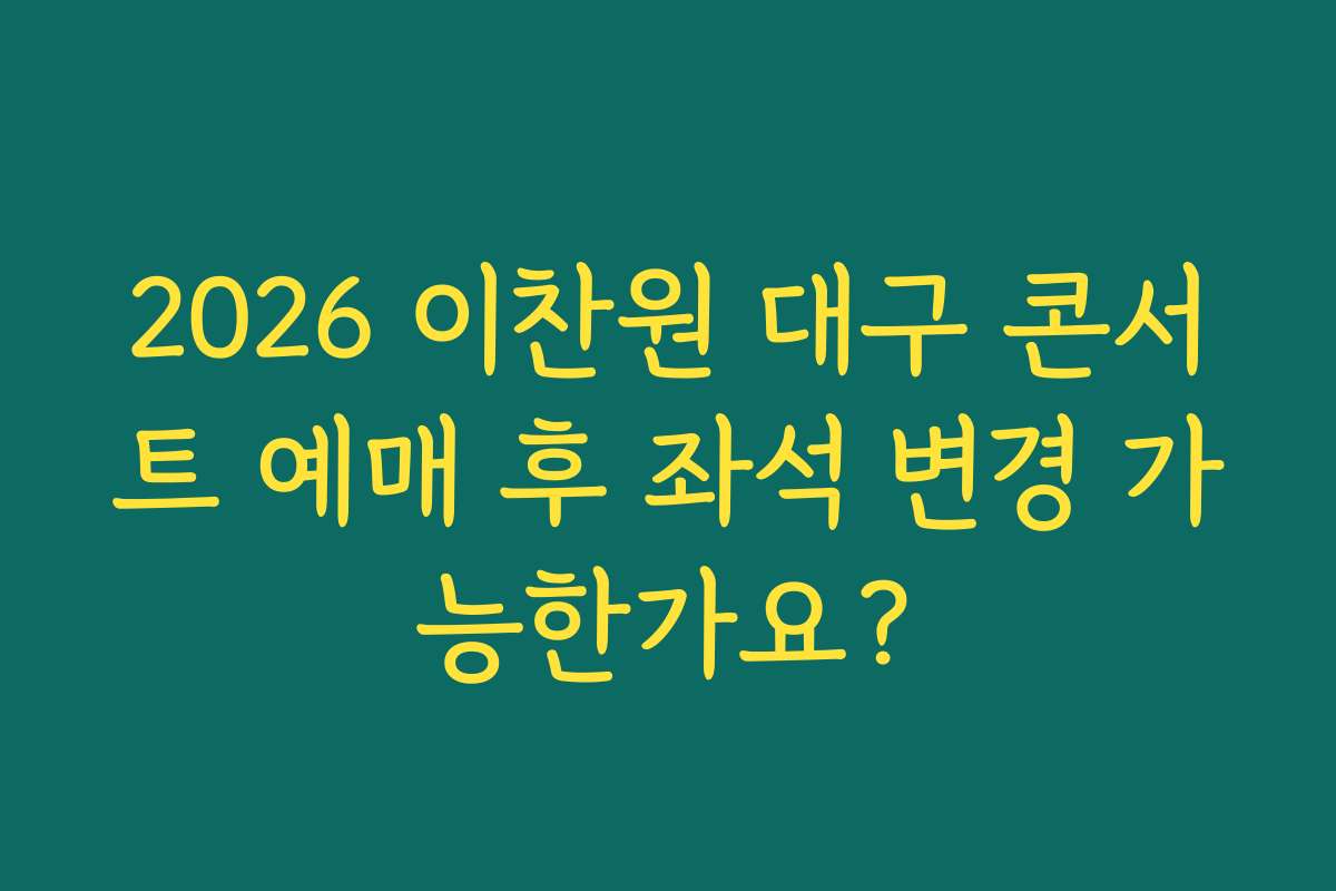 2026 이찬원 대구 콘서트 예매 후 좌석 변경 가능한가요?