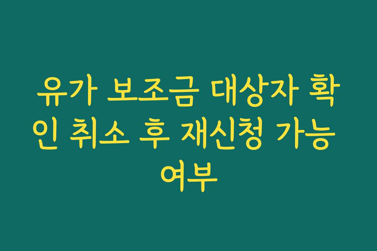 유가 보조금 대상자 확인 취소 후 재신청 가능 여부