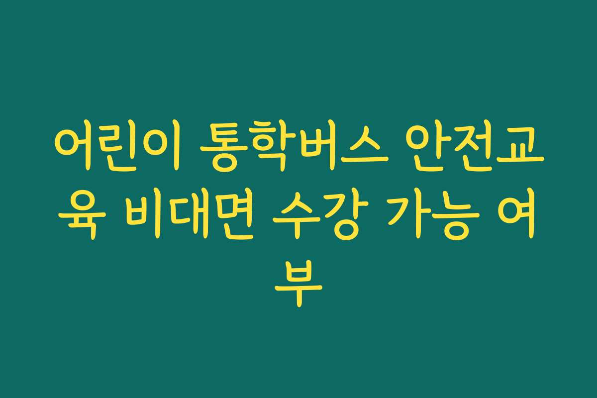 어린이 통학버스 안전교육 비대면 수강 가능 여부