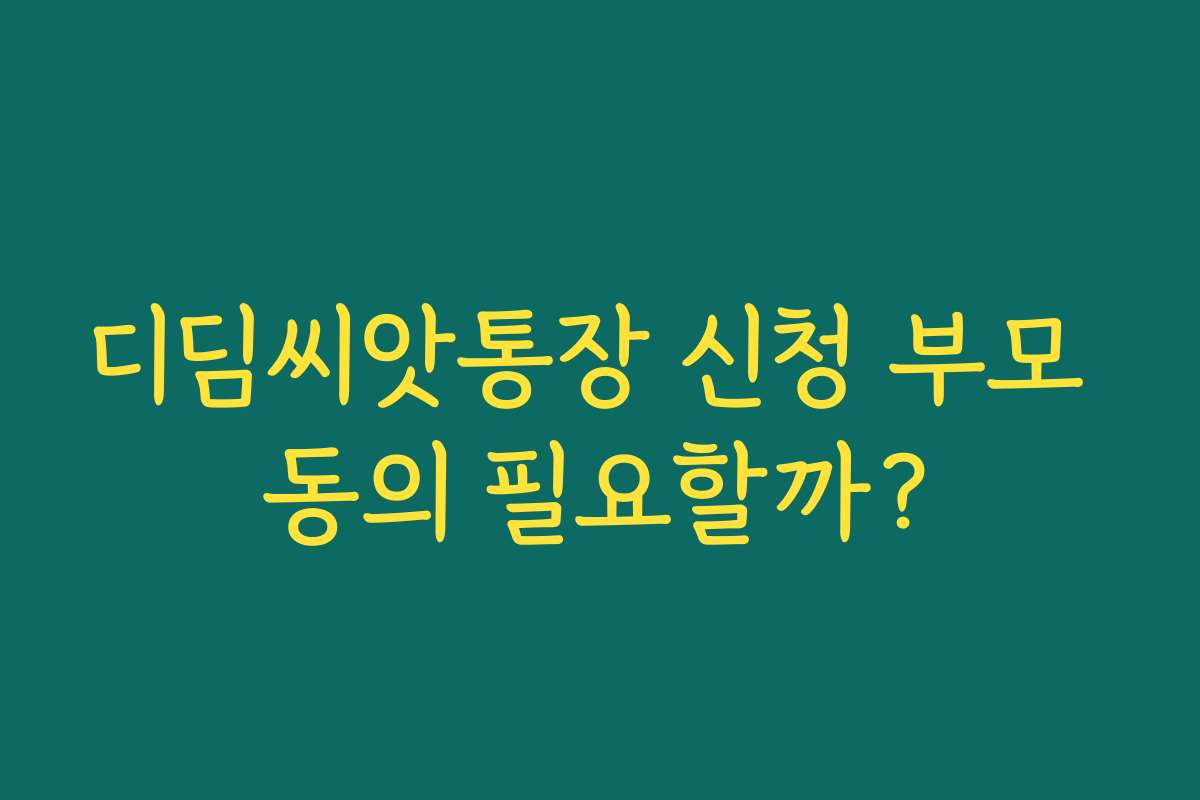 디딤씨앗통장 신청 부모 동의 필요할까?