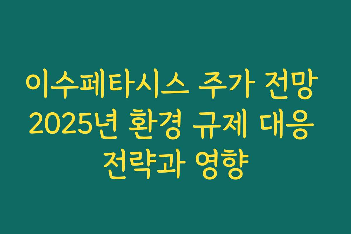 이수페타시스 주가 전망 2025년 환경 규제 대응 전략과 영향