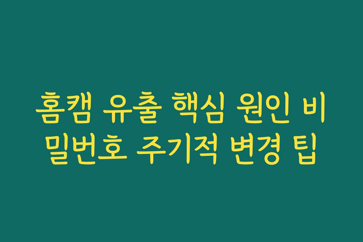 홈캠 유출 핵심 원인 비밀번호 주기적 변경 팁