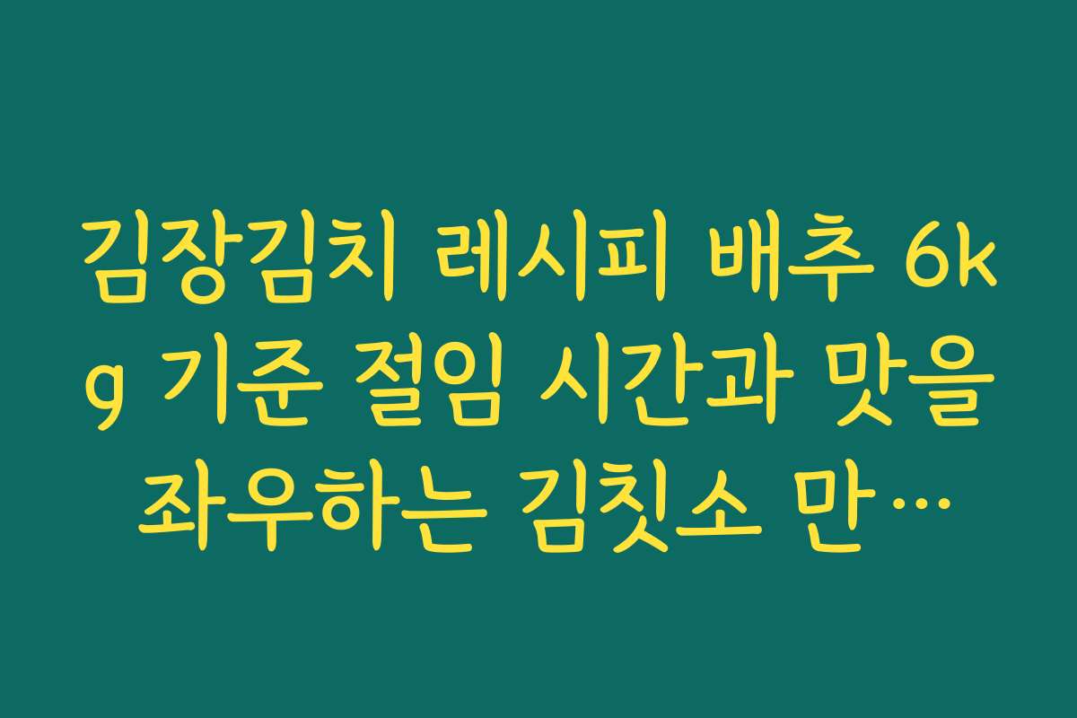 김장김치 레시피 배추 6kg 기준 절임 시간과 맛을 좌우하는 김칫소 만드는 법