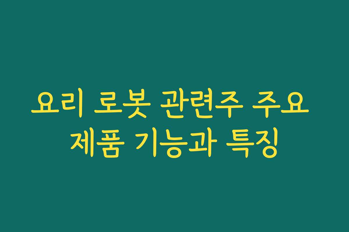 요리 로봇 관련주 주요 제품 기능과 특징